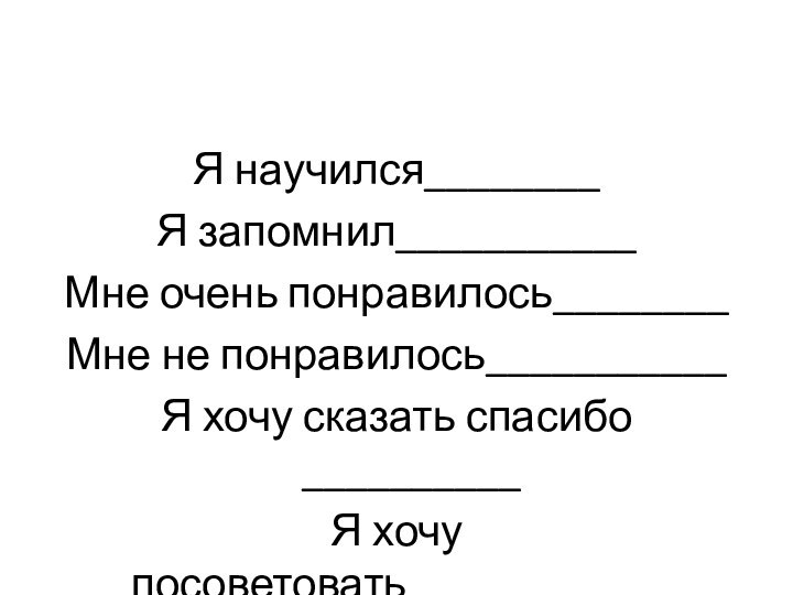 Я научился________Я запомнил___________Мне очень понравилось________Мне не понравилось___________Я хочу сказать спасибо __________Я хочу посоветовать_____________