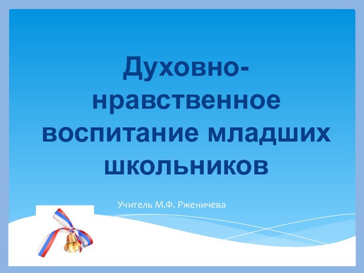 Духовно-нравственное воспитание младших школьниковУчитель М.Ф. Рженичева