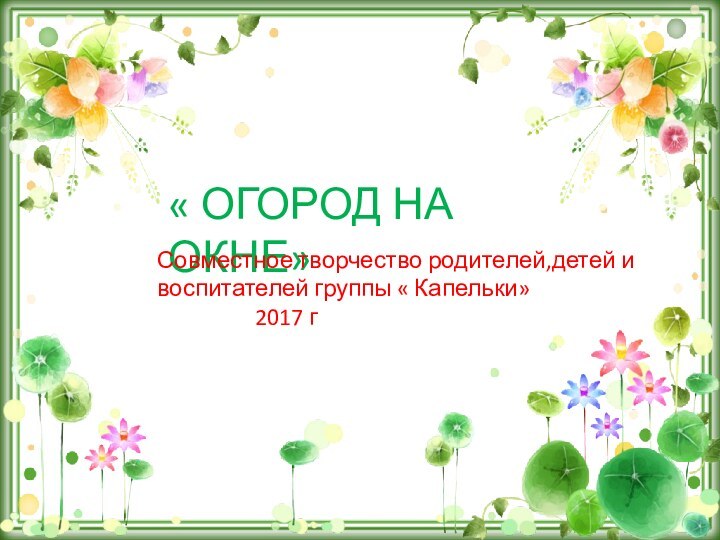 « ОГОРОД НА ОКНЕ»Совместное творчество родителей,детей и воспитателей группы « Капельки»