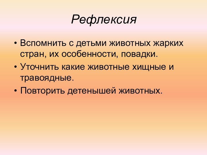 РефлексияВспомнить с детьми животных жарких стран, их особенности, повадки.Уточнить какие животные хищные и травоядные.Повторить детенышей животных.