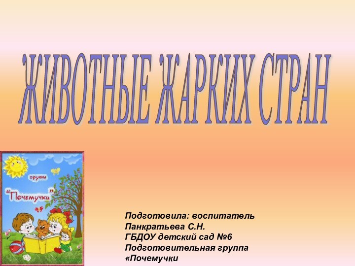 ЖИВОТНЫЕ ЖАРКИХ СТРАН Подготовила: воспитатель Панкратьева С.Н.ГБДОУ детский сад №6 Подготовительная группа«Почемучки