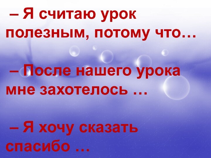 – Я считаю урок полезным, потому что…– После нашего урока мне захотелось