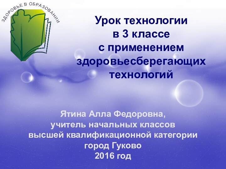 Урок технологии в 3 классе с применением здоровьесберегающих технологийЯтина Алла Федоровна,учитель начальных