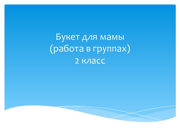 Букет для мамы (работа в группах) 2 класс