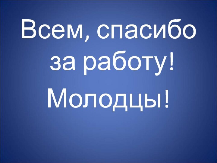 Всем, спасибо за работу!Молодцы!