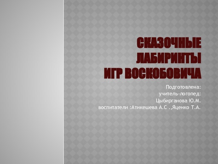 Сказочные лабиринты игр ВоскобовичаПодготовлена: учитель-логопед:Цыбирганова Ю.М.воспитатели :Атикешева А.С .,Яценко Т.А.