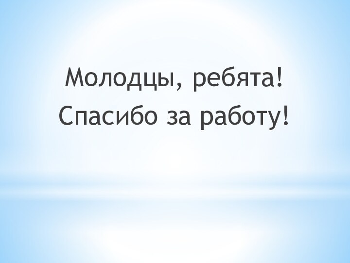 Молодцы, ребята! Спасибо за работу!