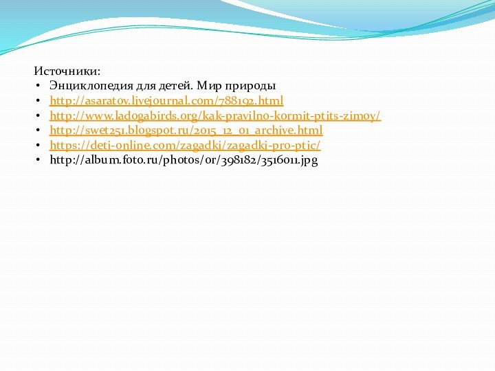 Источники: Энциклопедия для детей. Мир природыhttp://asaratov.livejournal.com/788192.htmlhttp://www.ladogabirds.org/kak-pravilno-kormit-ptits-zimoy/http://swet251.blogspot.ru/2015_12_01_archive.htmlhttps://deti-online.com/zagadki/zagadki-pro-ptic/http://album.foto.ru/photos/or/398182/3516011.jpg