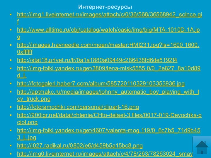 Интернет-ресурсыhttp://img1.liveinternet.ru/images/attach/c/0/36/568/36568942_solnce.gif http://www.alltime.ru/obj/catalog/watch/casio/img/big/MTA-1010D-1A.jpg http://images.hayneedle.com/mgen/master:HMI231.jpg?is=1600,1600,0xffffff http://stat18.privet.ru/lr/0a1a1880a09449c286438fd6de5192f4 http://img-fotki.yandex.ru/get/3809/lena-misk5555.0/0_2e827_8a10d89d_L http://fotogaleri.haber7.com/album/585720110329103353936.jpghttp://aptmakc.ru/media/images/johnny_automatic_boy_playing_with_toy_truck.png http://fotoramochki.com/personaj/clipart-16.png http:///datai/chtenie/CHto-delaet-3.files/0017-019-Devochka-pojot.png http://img-fotki.yandex.ru/get/4607/valenta-mog.119/0_6c7b5_71d9b453_L.jpg http://i027.radikal.ru/0802/e6/d459b5a15bc8.pnghttp://img0.liveinternet.ru/images/attach/c/4/78/263/78263024_smayl.png http://yoursmileys.ru/ksmile/giant/k28044.png