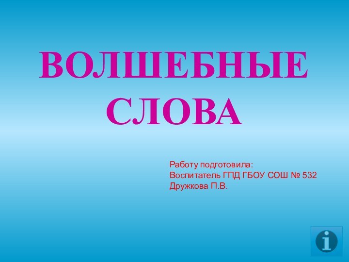 ВОЛШЕБНЫЕ СЛОВАРаботу подготовила: Воспитатель ГПД ГБОУ СОШ № 532Дружкова П.В.