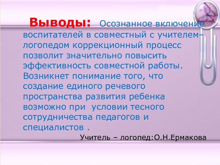 Выводы: Осознанное включение воспитателей в совместный с учителем–логопедом коррекционный процесс