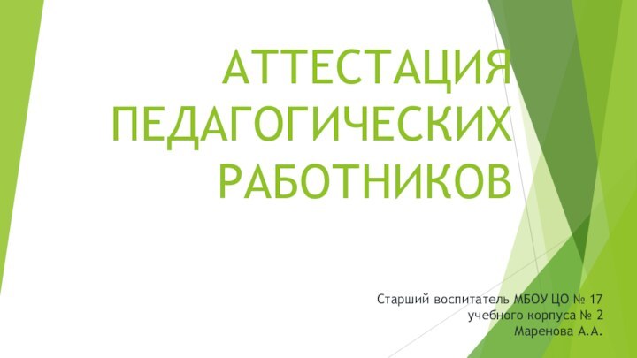 АТТЕСТАЦИЯ ПЕДАГОГИЧЕСКИХ РАБОТНИКОВСтарший воспитатель МБОУ ЦО № 17 учебного корпуса № 2 Маренова А.А.