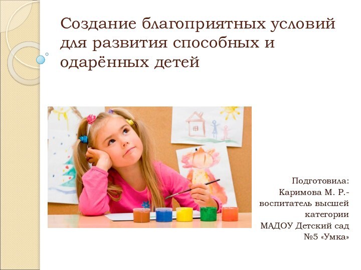 Создание благоприятных условий для развития способных и одарённых детейПодготовила:Каримова М. Р.-воспитатель высшей