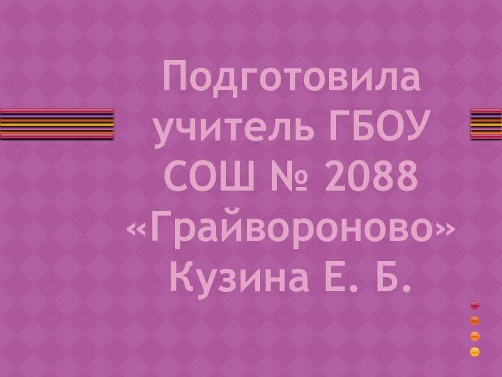 Подготовила учитель ГБОУ СОШ № 2088 «Грайвороново» Кузина Е. Б.