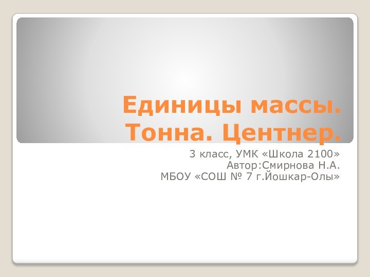 Единицы массы. Тонна. Центнер.3 класс, УМК «Школа 2100»Автор:Смирнова Н.А.МБОУ «СОШ № 7 г.Йошкар-Олы»