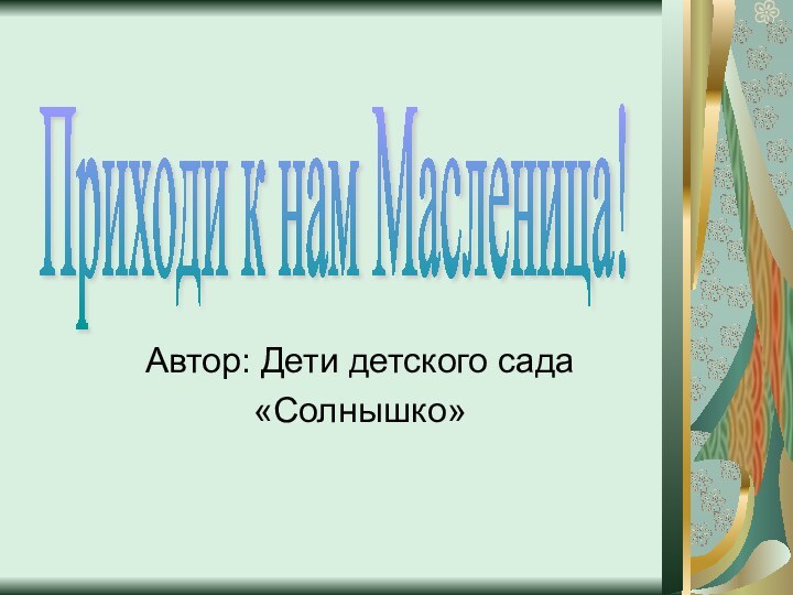 Автор: Дети детского сада «Солнышко»Приходи к нам Масленица!