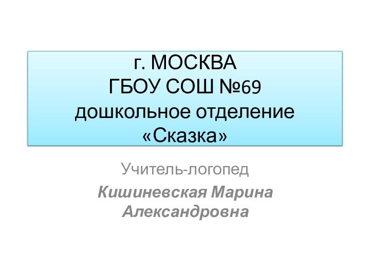 г. МОСКВА ГБОУ СОШ №69 дошкольное отделение «Сказка»Учитель-логопедКишиневская Марина Александровна