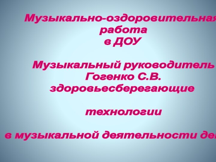 Музыкально-оздоровительная  работа  в ДОУ   Музыкальный руководитель  Гогенко