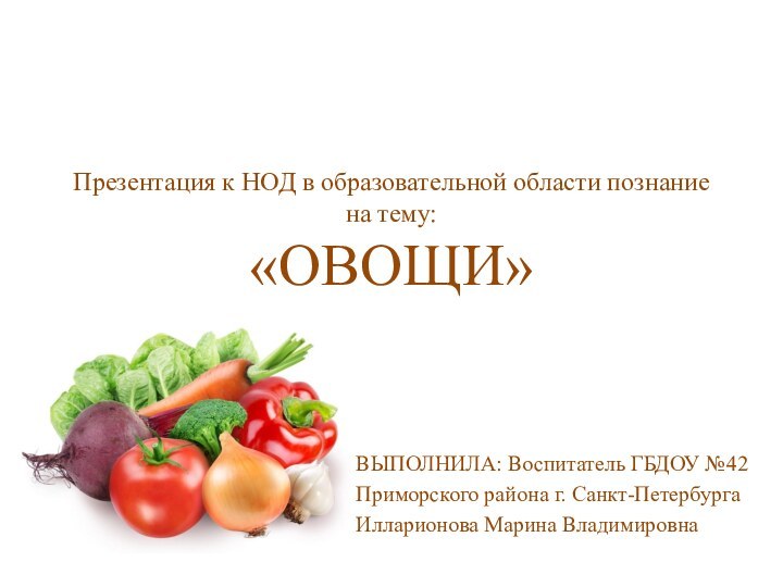 Презентация к НОД в образовательной области познание на тему: «ОВОЩИ» ВЫПОЛНИЛА: Воспитатель