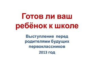 Презентация к выступлению педагога перед родителями будущих первоклассников Готов ли ваш ребенок к школе?. презентация к уроку по теме