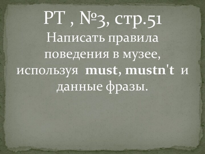 РТ , №3, стр.51 Написать правила поведения в музее, используя must, mustn't и данные фразы.