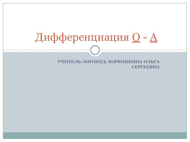 Учитель-логопед: Борюшкина Ольга Сергеевна Дифференциация О - А