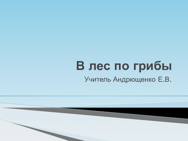 В лес по грибыУчитель Андрющенко Е.В.