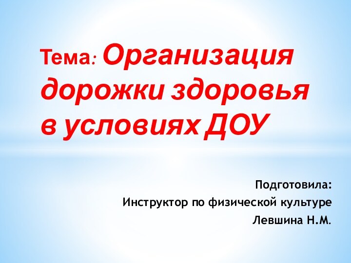 Подготовила:Инструктор по физической культуре Левшина Н.М.Тема: Организация дорожки здоровья в условиях ДОУ