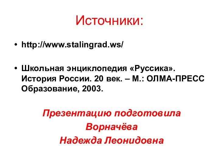 Источники:http://www.stalingrad.ws/Школьная энциклопедия «Руссика». История России. 20 век. – М.: ОЛМА-ПРЕСС Образование, 2003.Презентацию подготовилаВорначёваНадежда Леонидовна