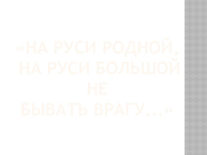 «На Руси родной,  на Руси большой не бывать врагу...»