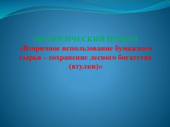 ЭКОЛОГИЧЕСКИЙ ПРОЕКТ Вторичное использование бумажного сырья – сохранение лесного богатства (втулки) проект по окружающему миру (старшая группа)