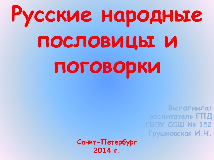 Русские народные пословицы и поговорки Выполнила:воспитатель ГПДГБОУ СОШ № 152Грушковская И.Н.Санкт-Петербург2014 г.