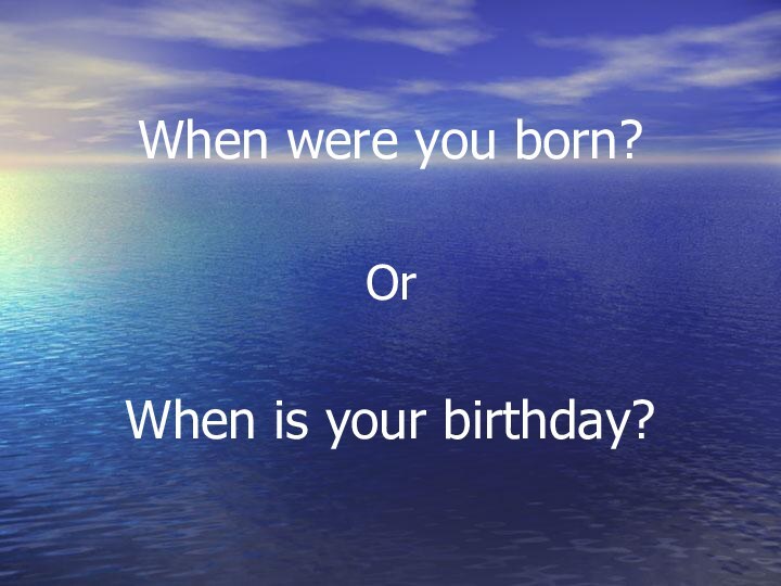 When were you born?OrWhen is your birthday?