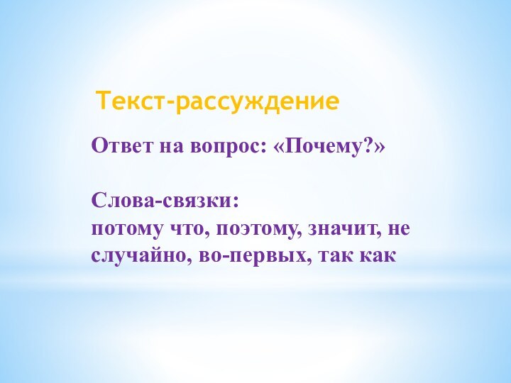 Текст-рассуждениеОтвет на вопрос: «Почему?»Слова-связки: потому что, поэтому, значит, не случайно, во-первых, так как