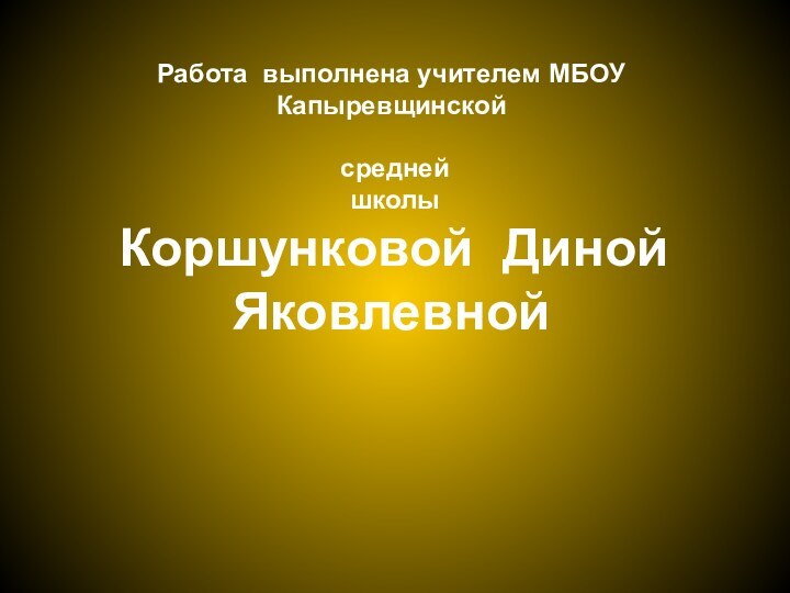 Работа выполнена учителем МБОУ Капыревщинской    средней   школы  Коршунковой Диной Яковлевной