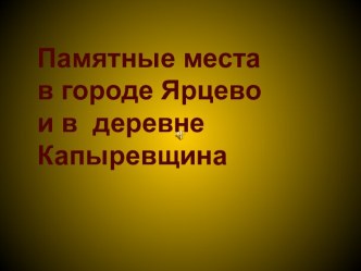 Презентация Памятные места в городе Ярцево и деревне Капыревщина классный час (4 класс)