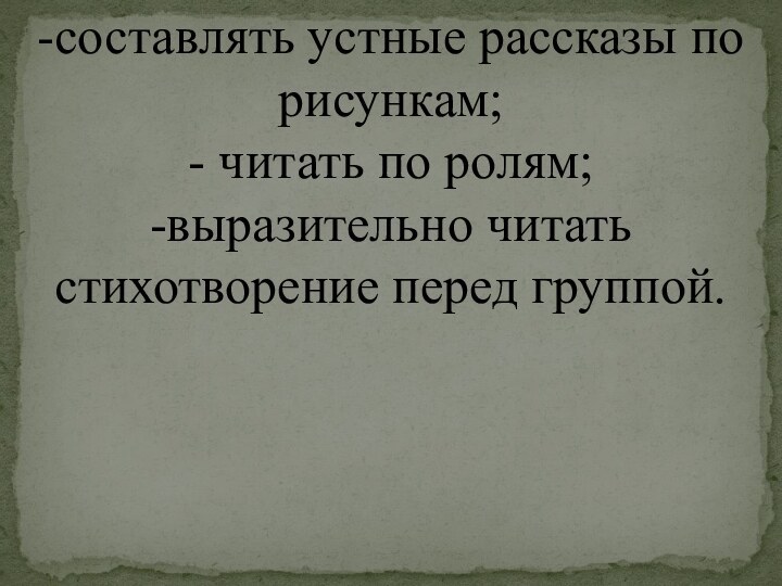 -составлять устные рассказы по рисункам;- читать по ролям; -выразительно читать стихотворение перед группой.