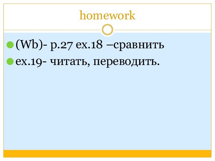 homework(Wb)- p.27 ex.18 –сравнитьex.19- читать, переводить.