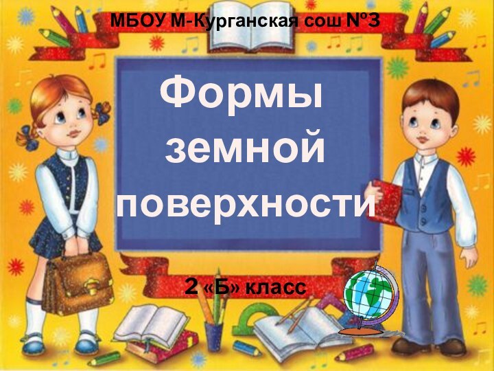 Формы земной поверхностиМБОУ М-Курганская сош №32 «Б» класс