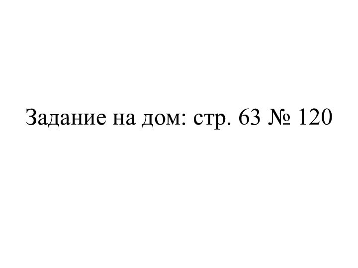 Задание на дом: стр. 63 № 120