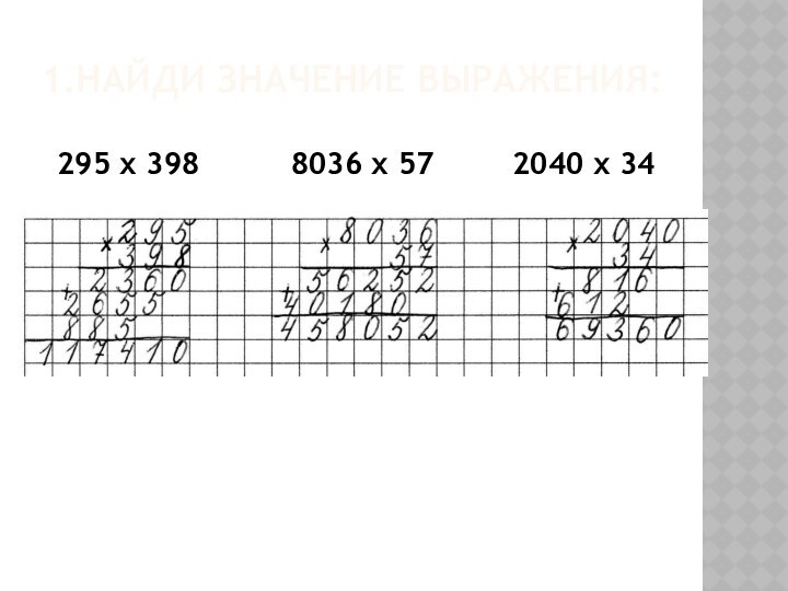 1.Найди значение выражения:295 х 398  8036 х 572040 х 34