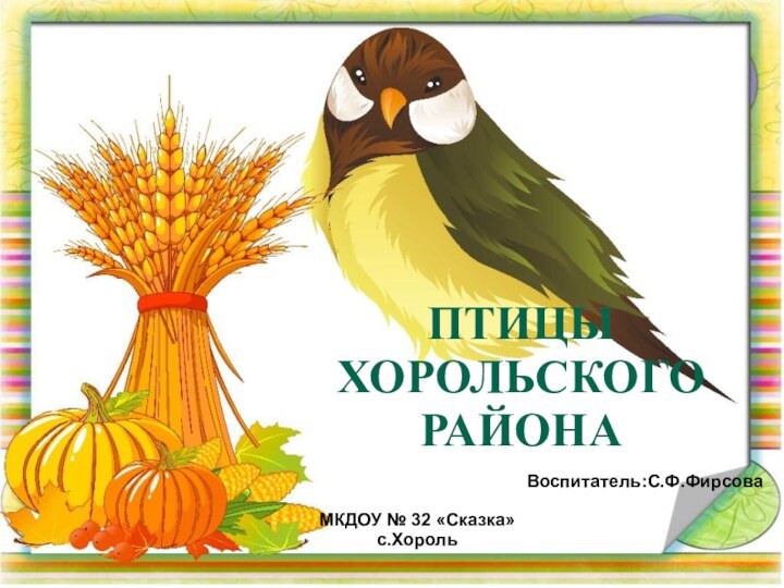 ПТИЦЫ ХОРОЛЬСКОГО РАЙОНАВоспитатель:С.Ф.Фирсова МКДОУ № 32 «Сказка»с.Хороль