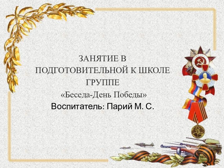 ЗАНЯТИЕ В ПОДГОТОВИТЕЛЬНОЙ К ШКОЛЕ ГРУППЕ  «Беседа-День Победы» Воспитатель: Парий М. С.