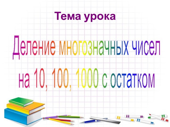 Тема урокаДеление многозначных чисел на 10, 100, 1000 с остатком