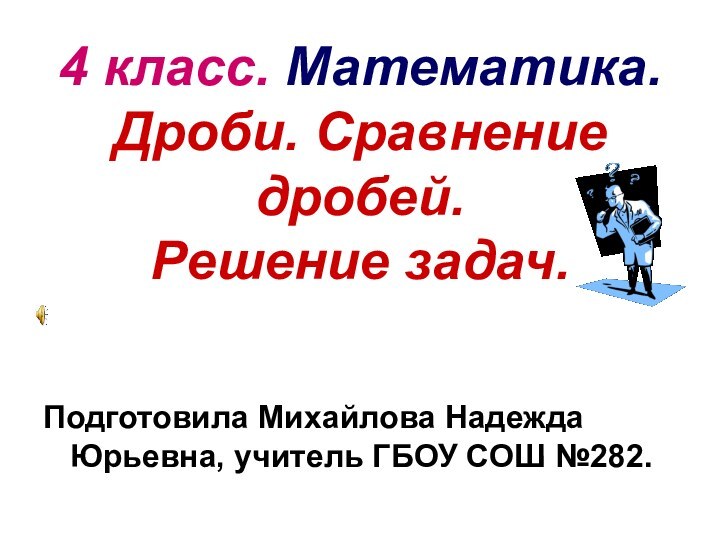 4 класс. Математика. Дроби. Сравнение дробей. Решение задач.Подготовила Михайлова Надежда Юрьевна, учитель ГБОУ СОШ №282.