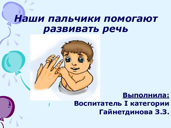 Наши пальчики помогают развивать речьВыполнила:Воспитатель I категорииГайнетдинова З.З.