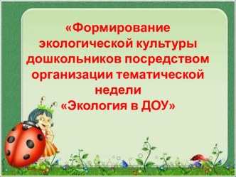 Формирование экологической культуры дошкольников посредством организации тематической недели Экология в ДОУ презентация к занятию по окружающему миру (старшая группа) по теме