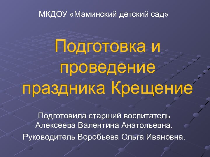 Подготовка и проведение праздника КрещениеПодготовила старший воспитатель Алексеева Валентина Анатольевна.Руководитель Воробьева Ольга Ивановна.МКДОУ «Маминский детский сад»