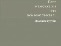 Папа, мамочка и я -это всё моя семья!!!! презентация к уроку по развитию речи (младшая группа)