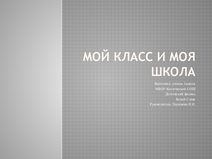Мой класс и моя школаВыполнил: ученик 1классаМБОУ Коелгинской СОШДолговский филиалБелый СлаваРуководитель: Халимова Н.И.